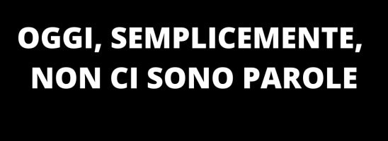 OGGI, SEMPLICEMENTE, NON CI SONO PAROLE…